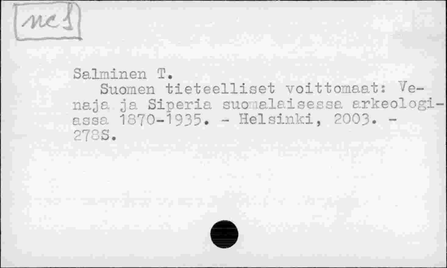 ﻿
Salminen T.
Suomen tieteelliset voittomaat: Ve-naja ja Siperia suo lalaisessa arkeologi-assa 1870-1935. - Helsinki, 2003- -278S.